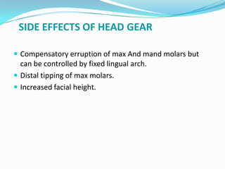 SIDE EFFECTS OF HEAD GEAR

 Compensatory erruption of max And mand molars but
  can be controlled by fixed lingual arch.
 Distal tipping of max molars.
 Increased facial height.
 
