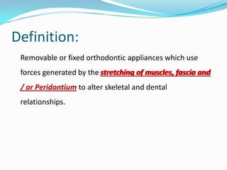 Definition:
 Removable or fixed orthodontic appliances which use
 forces generated by the stretching of muscles, fascia and
 / or Peridontium to alter skeletal and dental
 relationships.
 