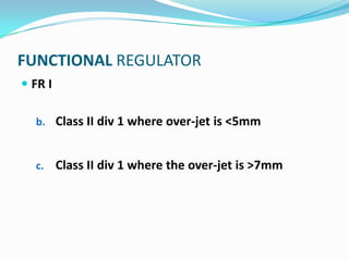 FUNCTIONAL REGULATOR
 FR I

  b. Class II div 1 where over-jet is <5mm


  c.     Class II div 1 where the over-jet is >7mm
 
