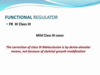 FUNCTIONAL REGULATOR
 FR III Class III


                     Mild Class III cases


The correction of class III Malocclusion is by dento-alveolar
   means, not because of skeletal growth modification
 