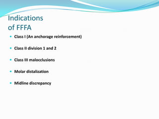 Indications
of FFFA
 Class I (An anchorage reinforcement)

 Class II division 1 and 2

 Class III malocclusions

 Molar distalization

 Midline discrepancy
 