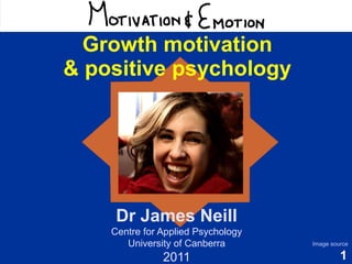 Motivation & Emotion
   Growth motivation
 & positive psychology




      Dr James Neill
     Centre for Applied Psychology
        University of Canberra       Image source

                2011                          1
 