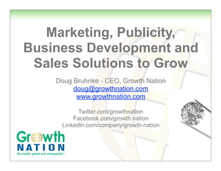 Marketing, Publicity,
Business Development and
Sales Solutions to Grow
Doug Bruhnke - CEO, Growth Nation
doug@growthnation.com
www.growthnation.com
Twitter.com/growthnation
Facebook.com/growth.nation
Linkedin.com/company/growth-nation

 