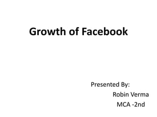 Growth of Facebook
Presented By:
Robin Verma
MCA -2nd
 