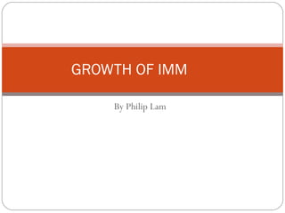 By Philip Lam GROWTH OF IMM 