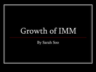 Growth of IMM By Sarah Soo 