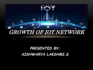 PRESENTED BY:
AISHWARYA LAKSHMI.S
GROWTH OF IOT NETWORK
 