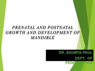 PRENATAL AND POSTNATAL
GROWTH AND DEVELOPMENT OF
MANDIBLE
DR. SAUMYA PAUL
DEPT. OF
PEDODONTICS
 