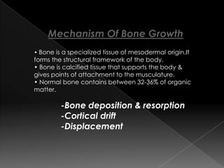 BONE DEPOSITION & RESORPTION:
Bone changes in shape & size by two basic mechanisms,bone
deposition & bone resorption.The ...