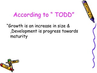 According to “ TODD”
“Growth is an increase in size &
,Development is progress towards
maturity
 