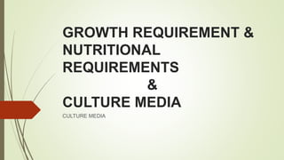 GROWTH REQUIREMENT &
NUTRITIONAL
REQUIREMENTS
&
CULTURE MEDIA
CULTURE MEDIA
 