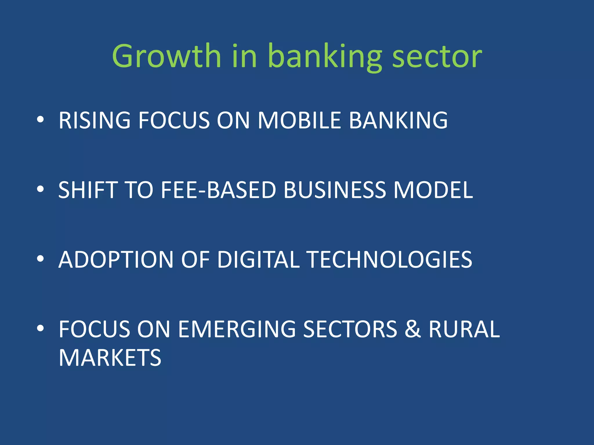 Growth in banking sector
• RISING FOCUS ON MOBILE BANKING
• SHIFT TO FEE-BASED BUSINESS MODEL
• ADOPTION OF DIGITAL TECHNOLOGIES
• FOCUS ON EMERGING SECTORS & RURAL
MARKETS
 