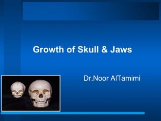 Growth of Skull & Jaws
Dr.Noor AlTamimi
 