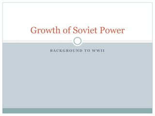 Growth of Soviet Power 
BACKGROUND TO WWI I 
 