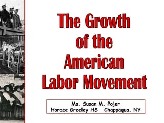The Growth of the  American Labor Movement Ms. Susan M. Pojer Horace Greeley HS  Chappaqua, NY 
