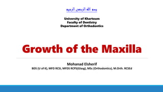 Growth of the Maxilla
‫الرحيم‬‫الرحمن‬‫هللا‬ ‫بسم‬
Mohanad Elsherif
BDS (U of K), MFD RCSI, MFDS RCPS(Glasg), MSc (Orthodontics), M.Orth. RCSEd
University of Khartoum
Faculty of Dentistry
Department of Orthodontics
 