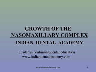 GROWTH OF THE
NASOMAXILLARY COMPLEX
INDIAN DENTAL ACADEMY
Leader in continuing dental education
www.indiandentalacademy.com
www.indiandentalacademy.com

1

 