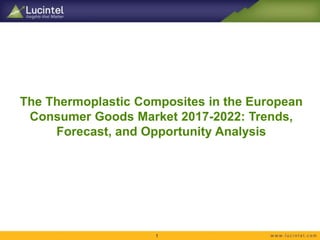 The Thermoplastic Composites in the European
Consumer Goods Market 2017-2022: Trends,
Forecast, and Opportunity Analysis
1
 