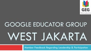 GOOGLE EDUCATOR GROUP
WEST JAKARTA
Member Feedback Regarding Leadership & Participation
 