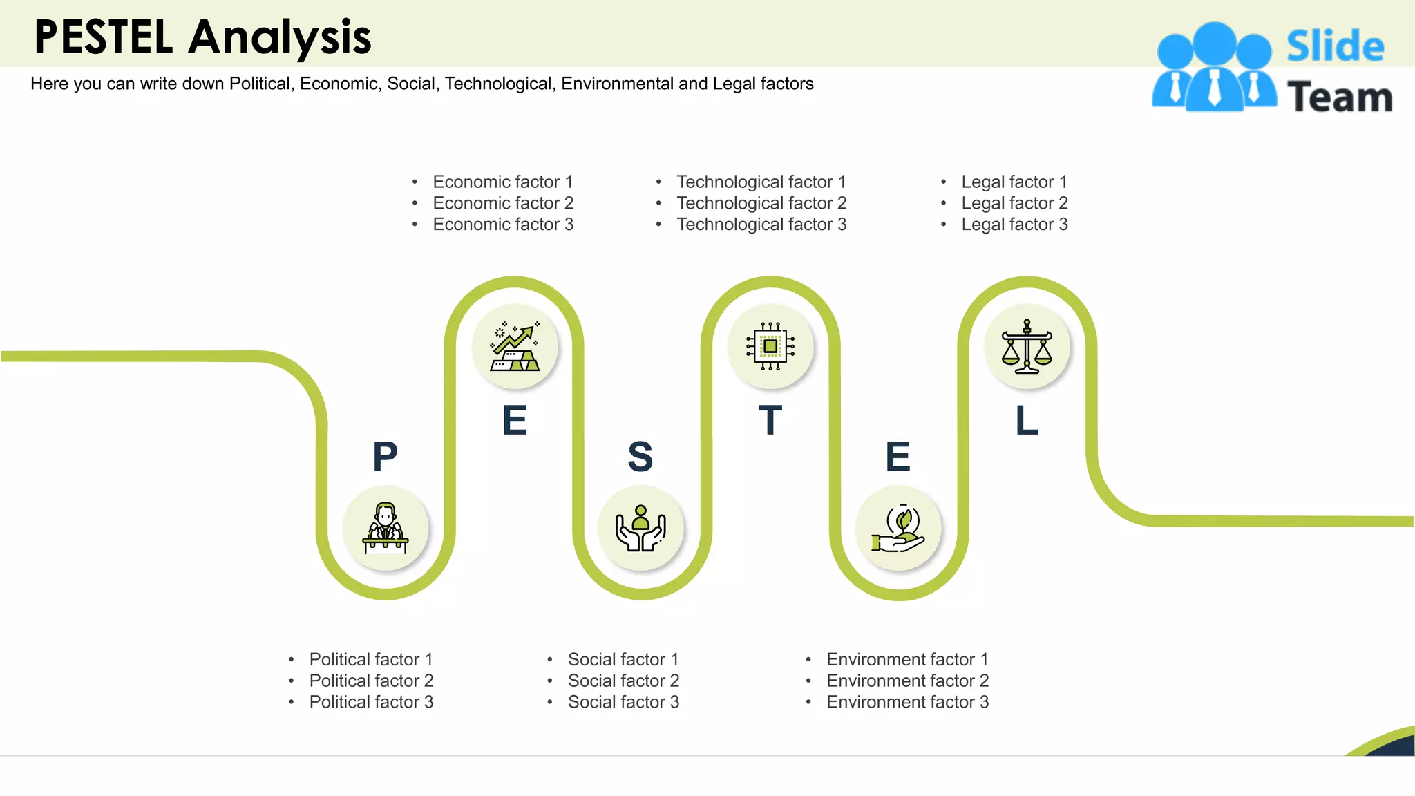 PESTEL Analysis
18
Here you can write down Political, Economic, Social, Technological, Environmental and Legal factors
• Economic factor 1
• Economic factor 2
• Economic factor 3
• Technological factor 1
• Technological factor 2
• Technological factor 3
• Legal factor 1
• Legal factor 2
• Legal factor 3
• Political factor 1
• Political factor 2
• Political factor 3
• Social factor 1
• Social factor 2
• Social factor 3
• Environment factor 1
• Environment factor 2
• Environment factor 3
P
E
S
T
E
L
 