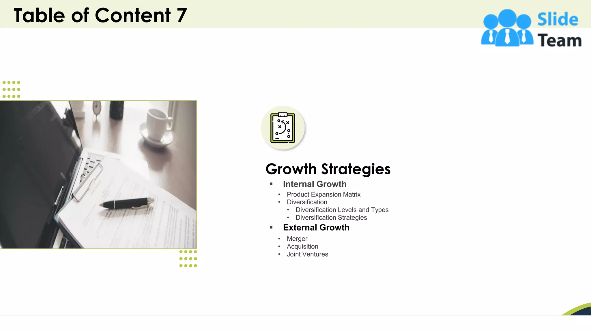 Table of Content 7
19
Growth Strategies
• Merger
• Acquisition
• Joint Ventures
▪ External Growth
• Product Expansion Matrix
• Diversification
• Diversification Levels and Types
• Diversification Strategies
▪ Internal Growth
 