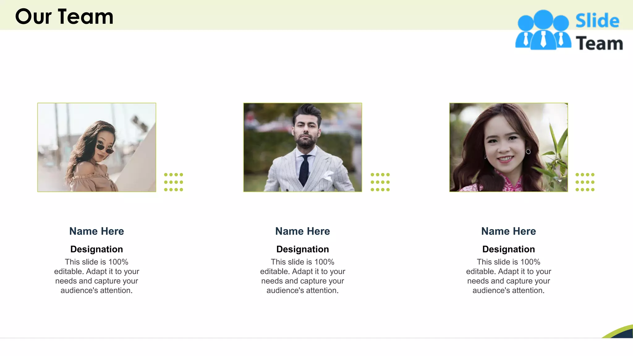 Our Team
43
Designation
This slide is 100%
editable. Adapt it to your
needs and capture your
audience's attention.
Name Here
Designation
This slide is 100%
editable. Adapt it to your
needs and capture your
audience's attention.
Name Here
Designation
This slide is 100%
editable. Adapt it to your
needs and capture your
audience's attention.
Name Here
 