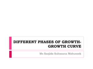 DIFFERENT PHASES OF GROWTH-
GROWTH CURVE
Ms Saajida Sultaaana Mahusook
 