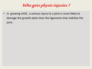 Whogetsphysisinjuries?
• in growing child , a serious injury to a joint is more likely to
damage the growth plate than the ligaments that stabilize the
joint .
 