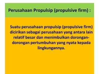 Perusahaan Propulsip (propulsive firm) :


Suatu perusahaan propulsip (propulsive firm)
dicirikan sebagai perusahaan yang antara lain
  relatif besar dan menimbulkan dorongan-
 dorongan pertumbuhan yang nyata kepada
                 lingkungannya.
 