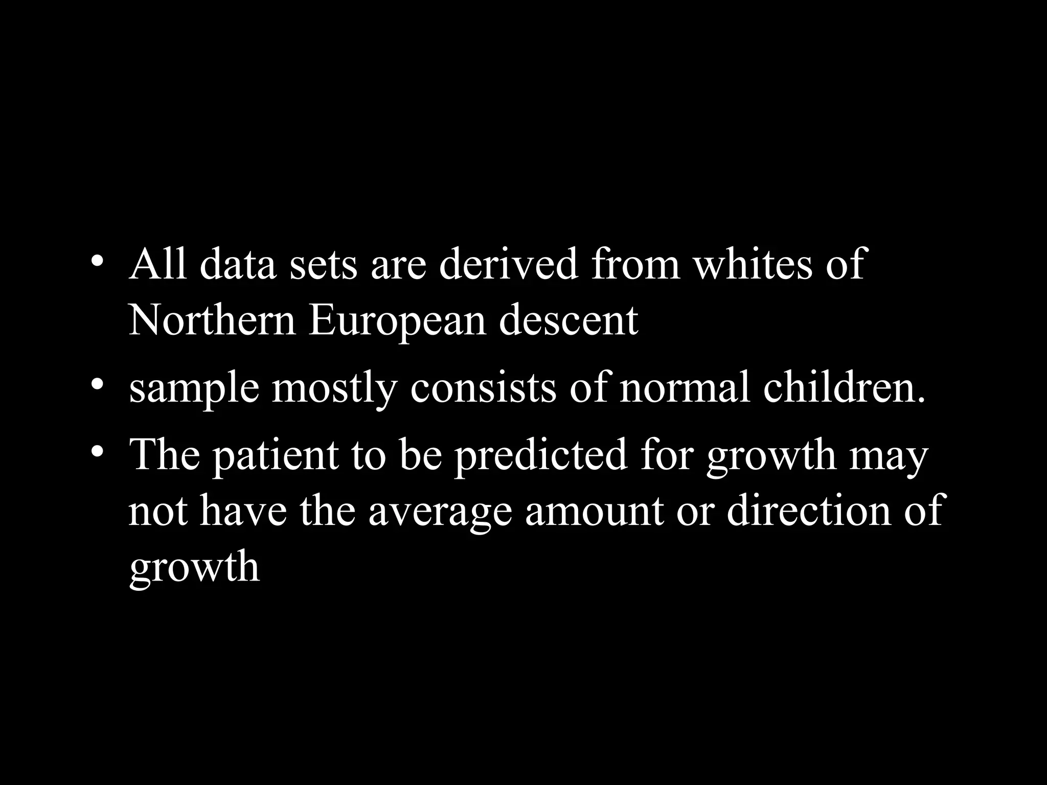 • All data sets are derived from whites of
Northern European descent
• sample mostly consists of normal children.
• The patient to be predicted for growth may
not have the average amount or direction of
growth
www.indiandentalacademy.com
 