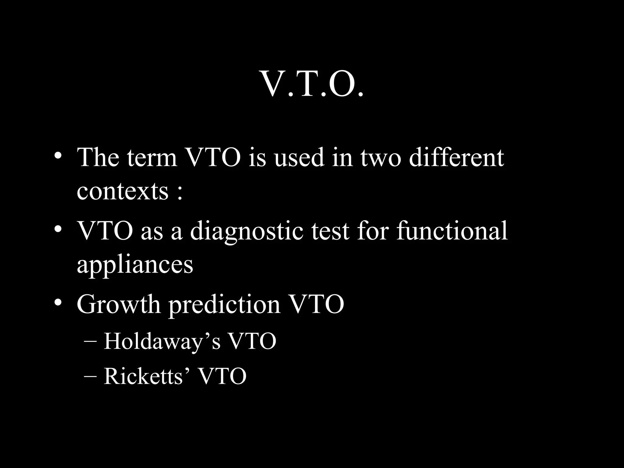 V.T.O.
• The term VTO is used in two different
contexts :
• VTO as a diagnostic test for functional
appliances
• Growth prediction VTO
– Holdaway’s VTO
– Ricketts’ VTO
www.indiandentalacademy.com
 