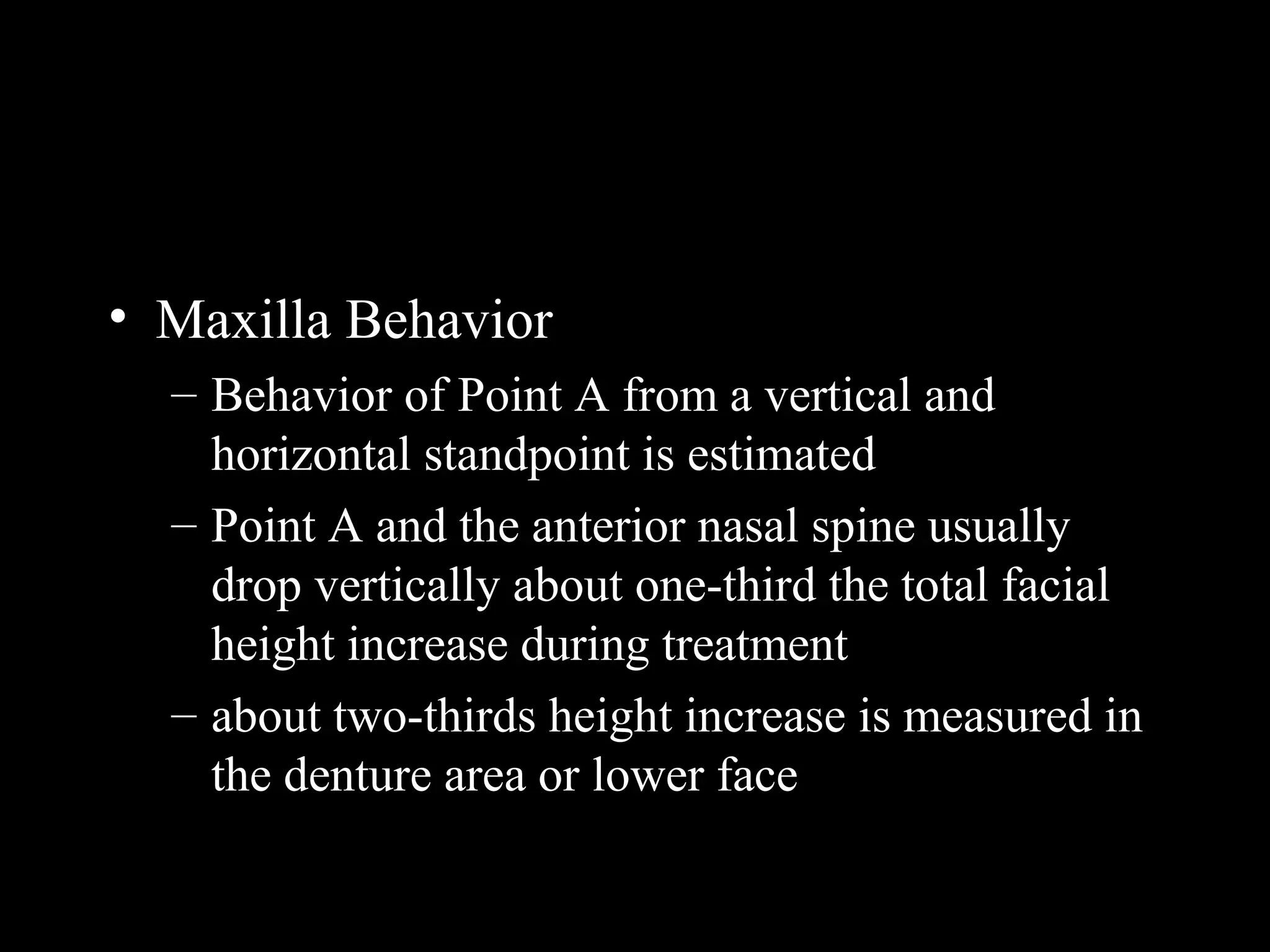 • Maxilla Behavior
– Behavior of Point A from a vertical and
horizontal standpoint is estimated
– Point A and the anterior nasal spine usually
drop vertically about one-third the total facial
height increase during treatment
– about two-thirds height increase is measured in
the denture area or lower face
www.indiandentalacademy.com
 