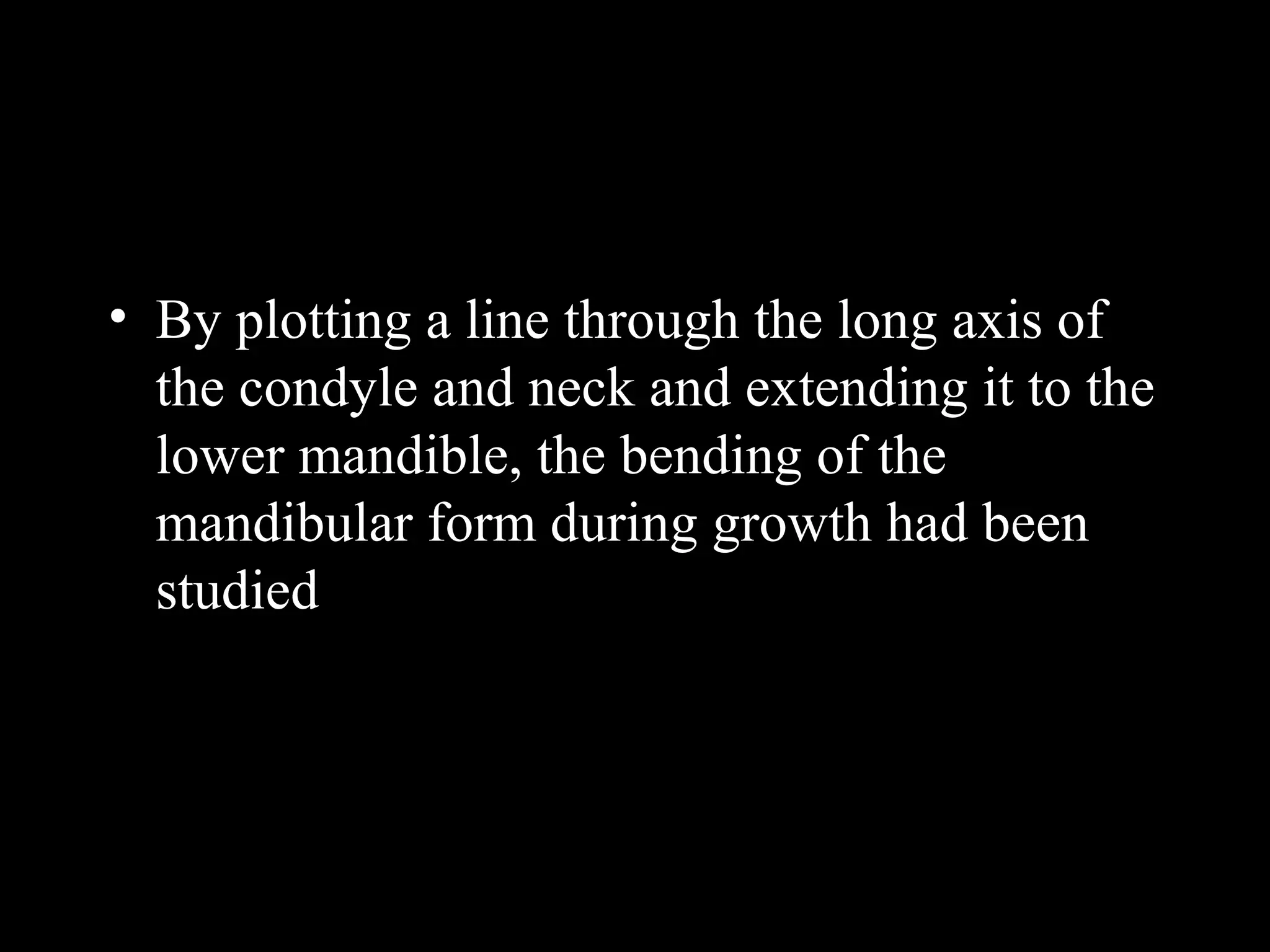 • By plotting a line through the long axis of
the condyle and neck and extending it to the
lower mandible, the bending of the
mandibular form during growth had been
studied
www.indiandentalacademy.com
 