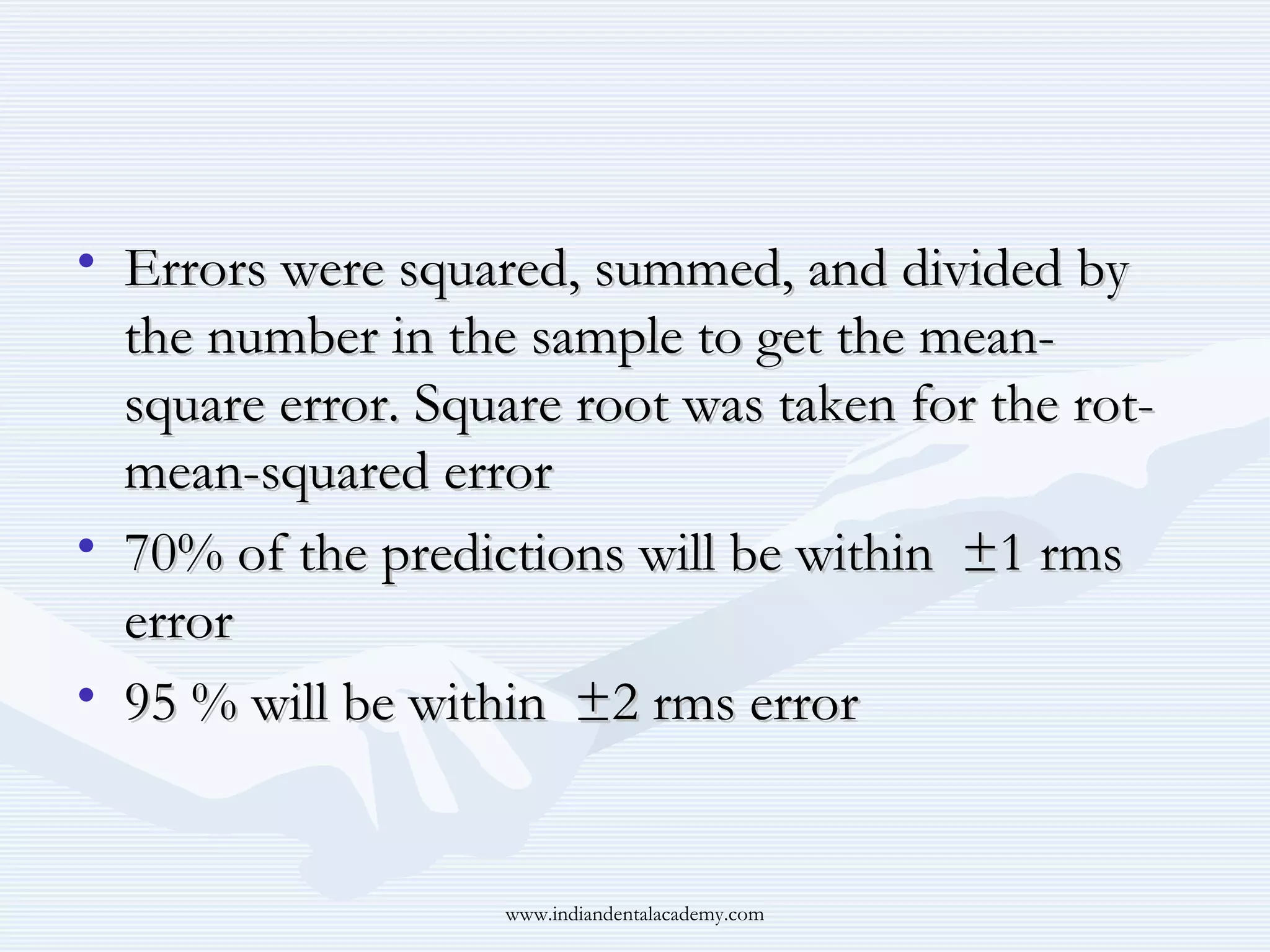 • Errors were squared, summed, and divided by
the number in the sample to get the meansquare error. Square root was taken for the rotmean-squared error
• 70% of the predictions will be within ±1 rms
error
• 95 % will be within ±2 rms error

www.indiandentalacademy.com

 