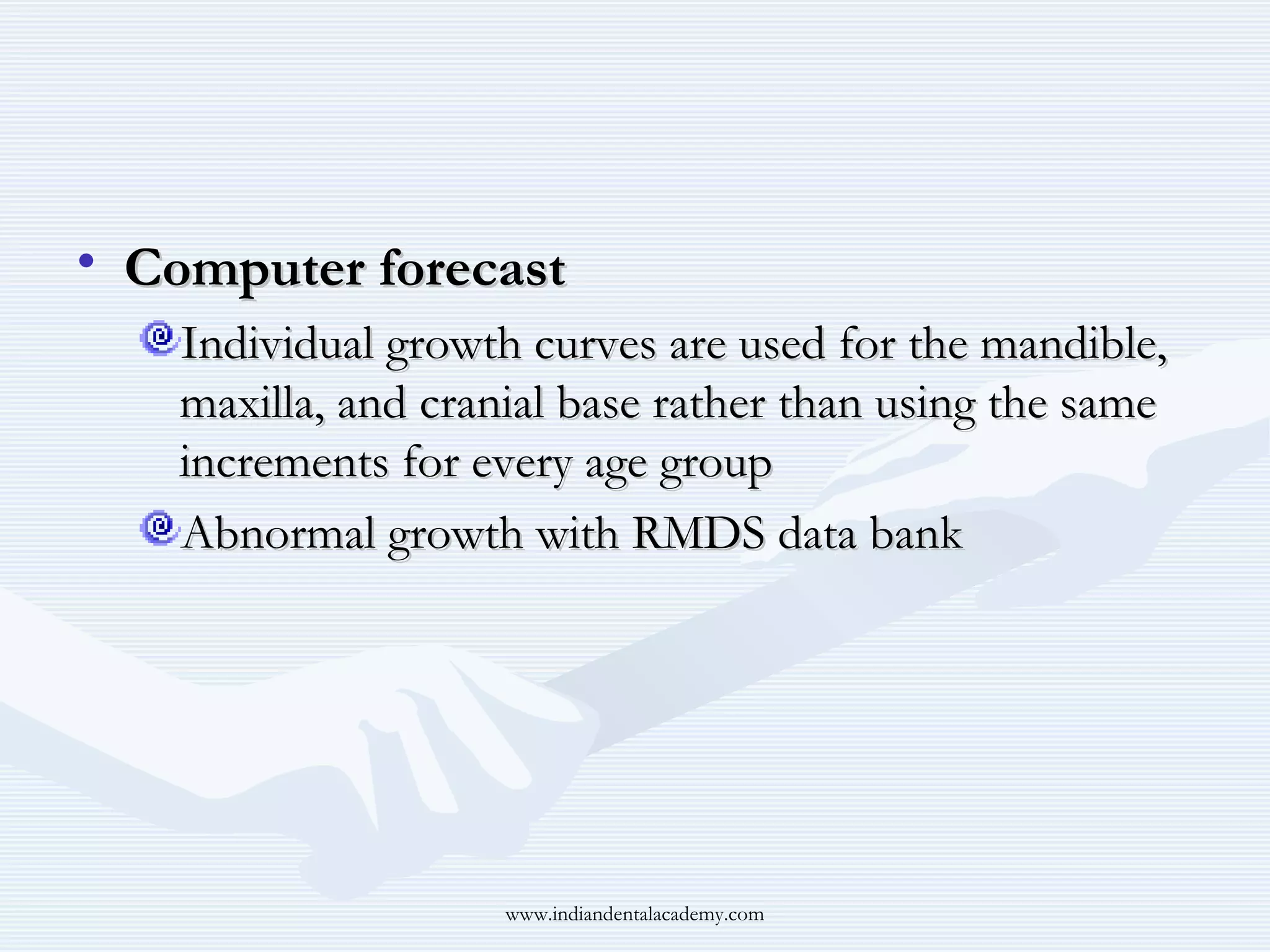• Computer forecast
Individual growth curves are used for the mandible,
maxilla, and cranial base rather than using the same
increments for every age group
Abnormal growth with RMDS data bank

www.indiandentalacademy.com

 
