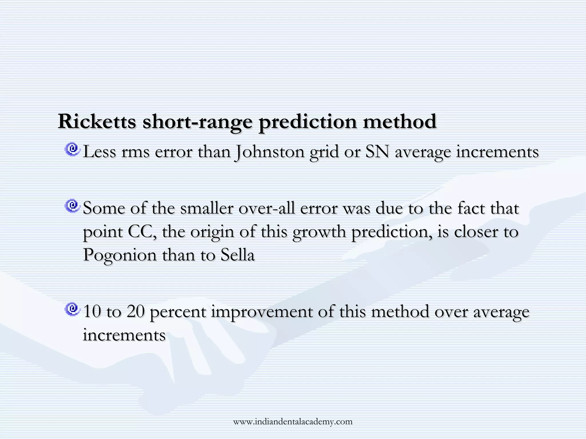 Ricketts short-range prediction method
Less rms error than Johnston grid or SN average increments
Some of the smaller over-all error was due to the fact that
point CC, the origin of this growth prediction, is closer to
Pogonion than to Sella
10 to 20 percent improvement of this method over average
increments

www.indiandentalacademy.com

 