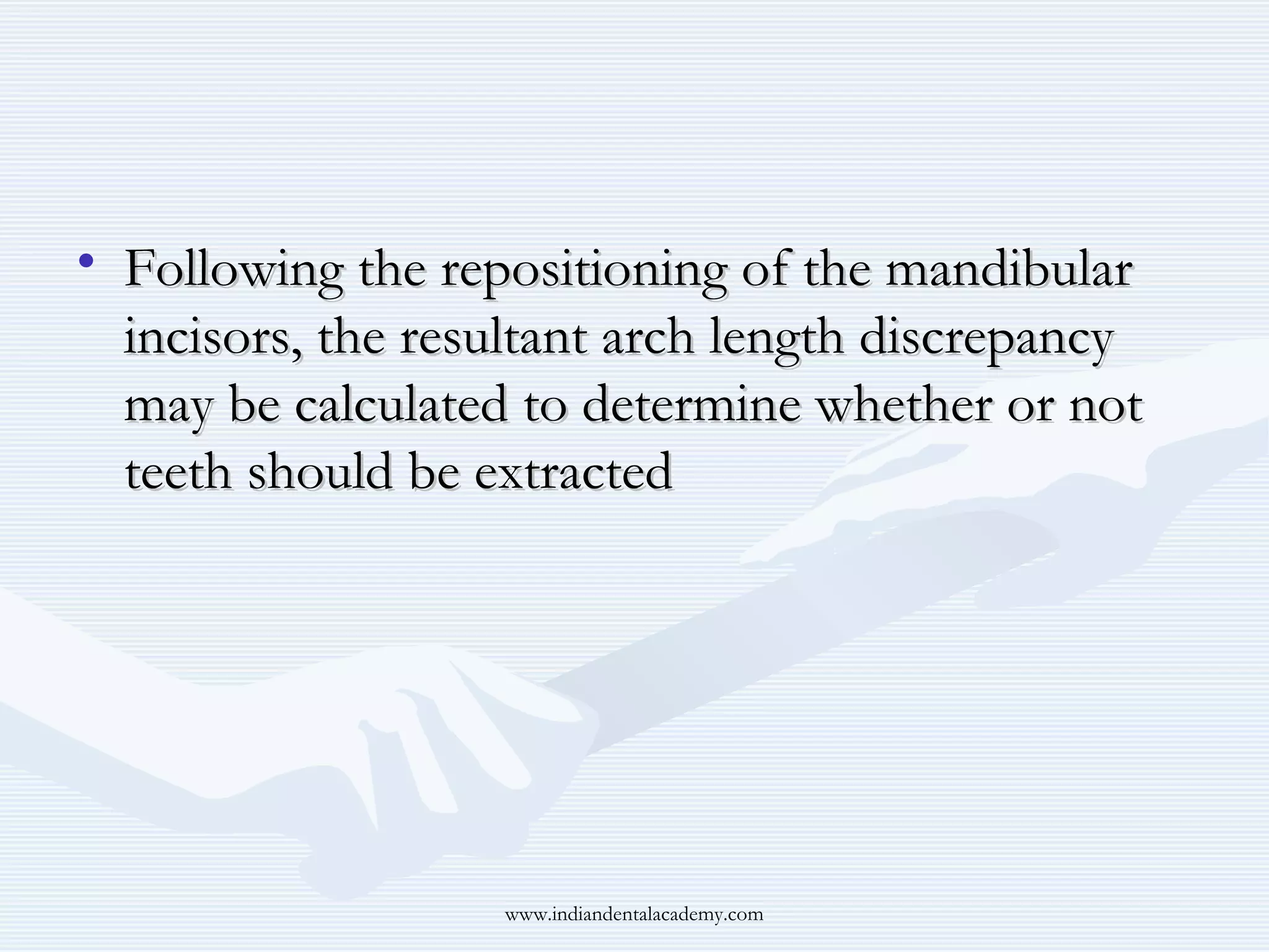 • Following the repositioning of the mandibular
incisors, the resultant arch length discrepancy
may be calculated to determine whether or not
teeth should be extracted

www.indiandentalacademy.com

 