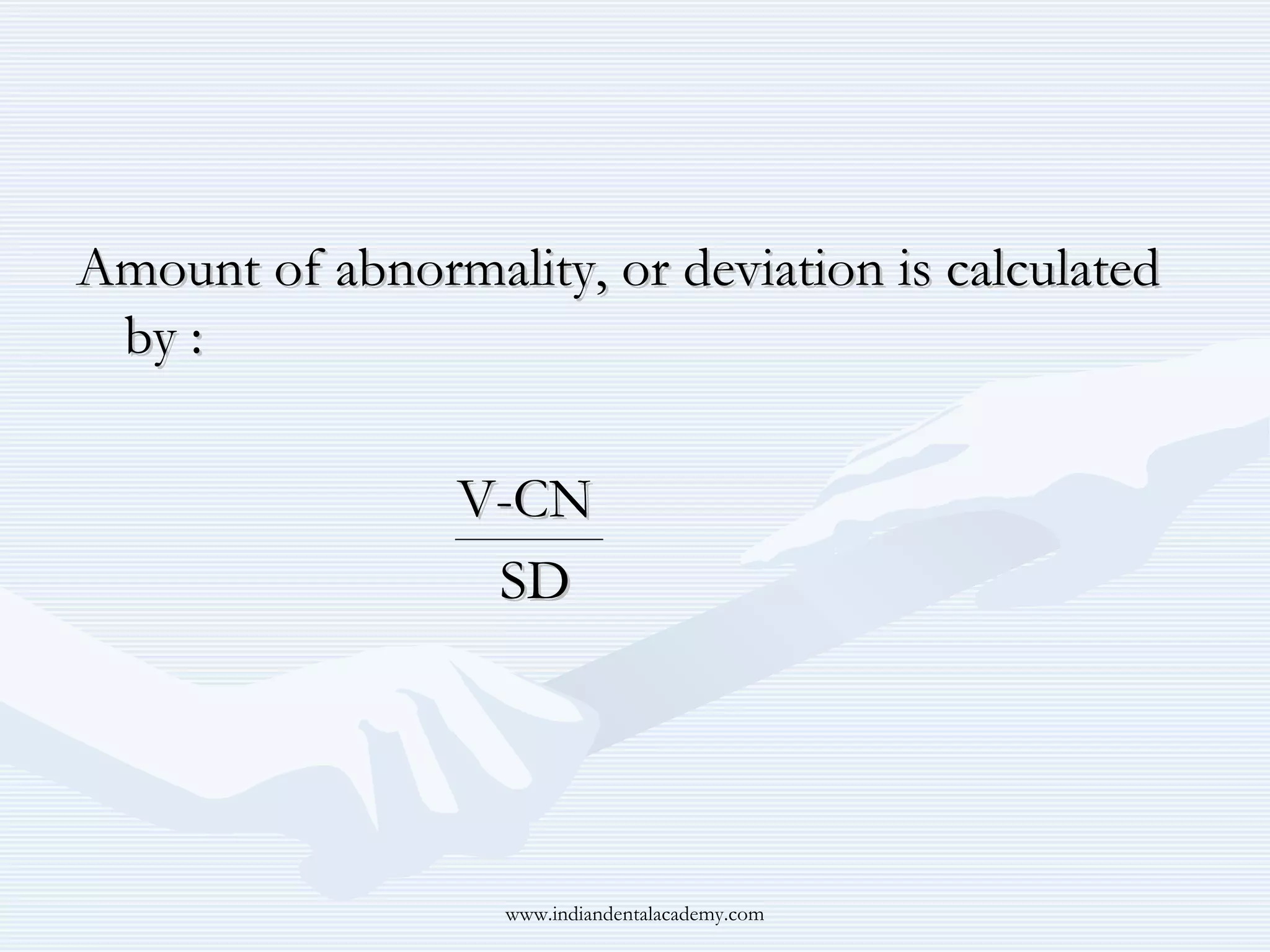 Amount of abnormality, or deviation is calculated
by :
V-CN
SD

www.indiandentalacademy.com

 