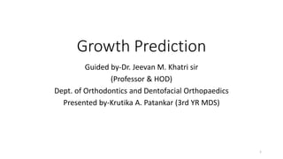 Growth Prediction
Guided by-Dr. Jeevan M. Khatri sir
(Professor & HOD)
Dept. of Orthodontics and Dentofacial Orthopaedics
Presented by-Krutika A. Patankar (3rd YR MDS)
1
 