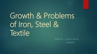 Growth & Problems
of Iron, Steel &
Textile
MADE BY : LOKESH RATHI
PRADEEP
 