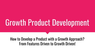 Growth Product Development
How to Develop a Product with a Growth Approach?
From Features Driven to Growth Driven!
 