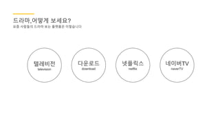 드라마,어떻게 보세요?
다운로드
download
텔레비전
television
네이버TV
naverTV
넷플릭스
netflix
요즘 사람들의 드라마 보는 플랫폼은 이렇습니다
 