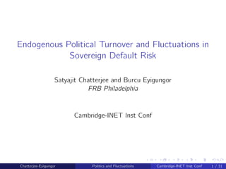 Endogenous Political Turnover and Fluctuations in
Sovereign Default Risk
Satyajit Chatterjee and Burcu Eyigungor
FRB Philadelphia
Cambridge-INET Inst Conf
Chatterjee-Eyigungor Politics and Fluctuations Cambridge-INET Inst Conf 1 / 31
 