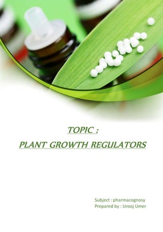 1
Document Name
Your Company Name (C) Copyright (Print Date) All Rights Reserved
Subject : pharmacognosy
Prepared by : Urooj Umer
TOPIC :
PLANT GROWTH REGULATORS
 