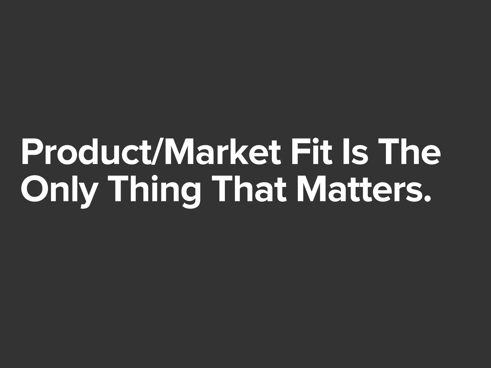 Product/Market Fit Is The 
Only Thing That Matters. 
 