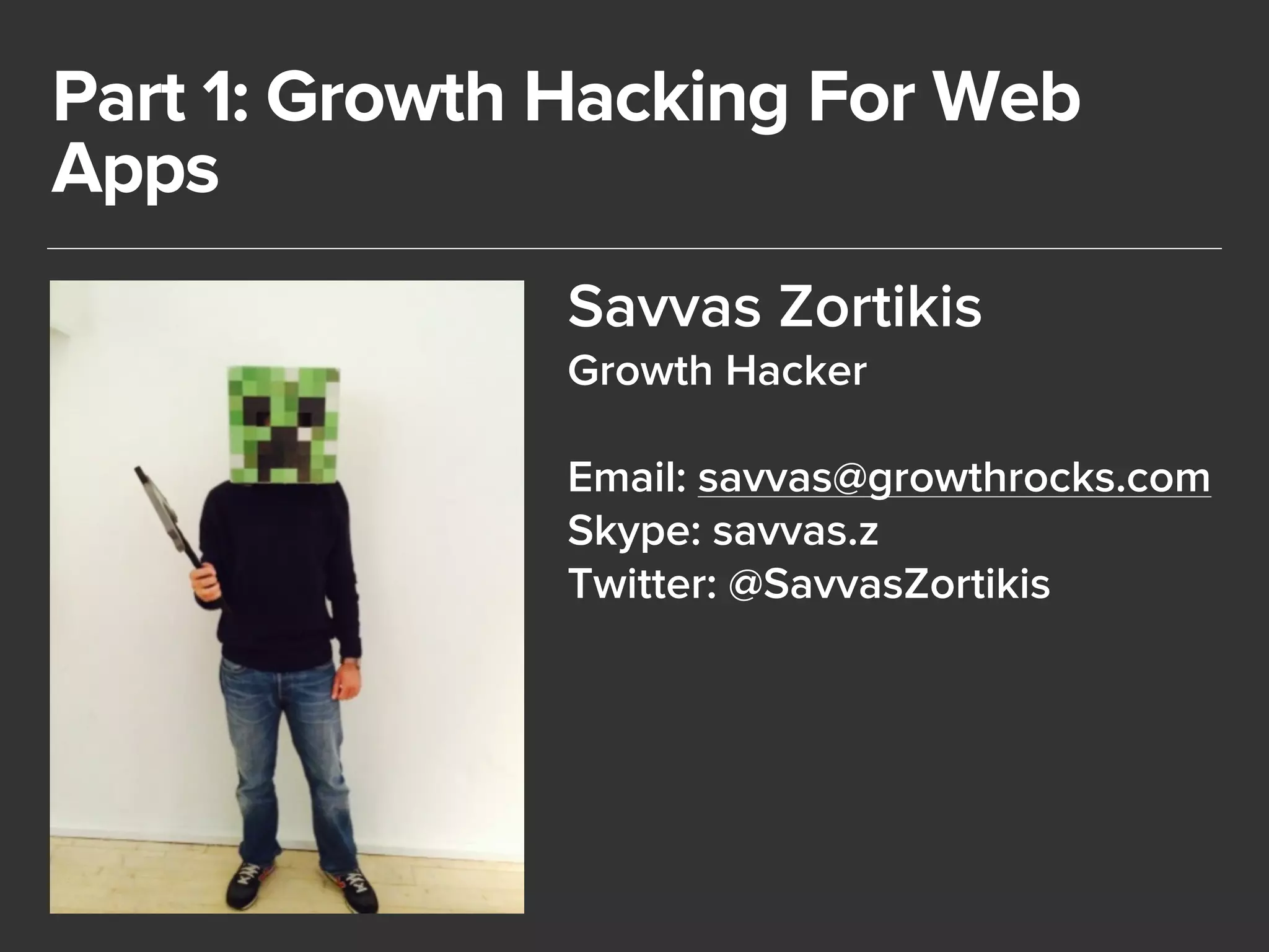 Part 1: Growth Hacking For Web 
Apps 
Savvas Zortikis 
Growth Hacker 
! 
Email: savvas@growthrocks.com 
Skype: savvas.z 
Twitter: @SavvasZortikis 
 