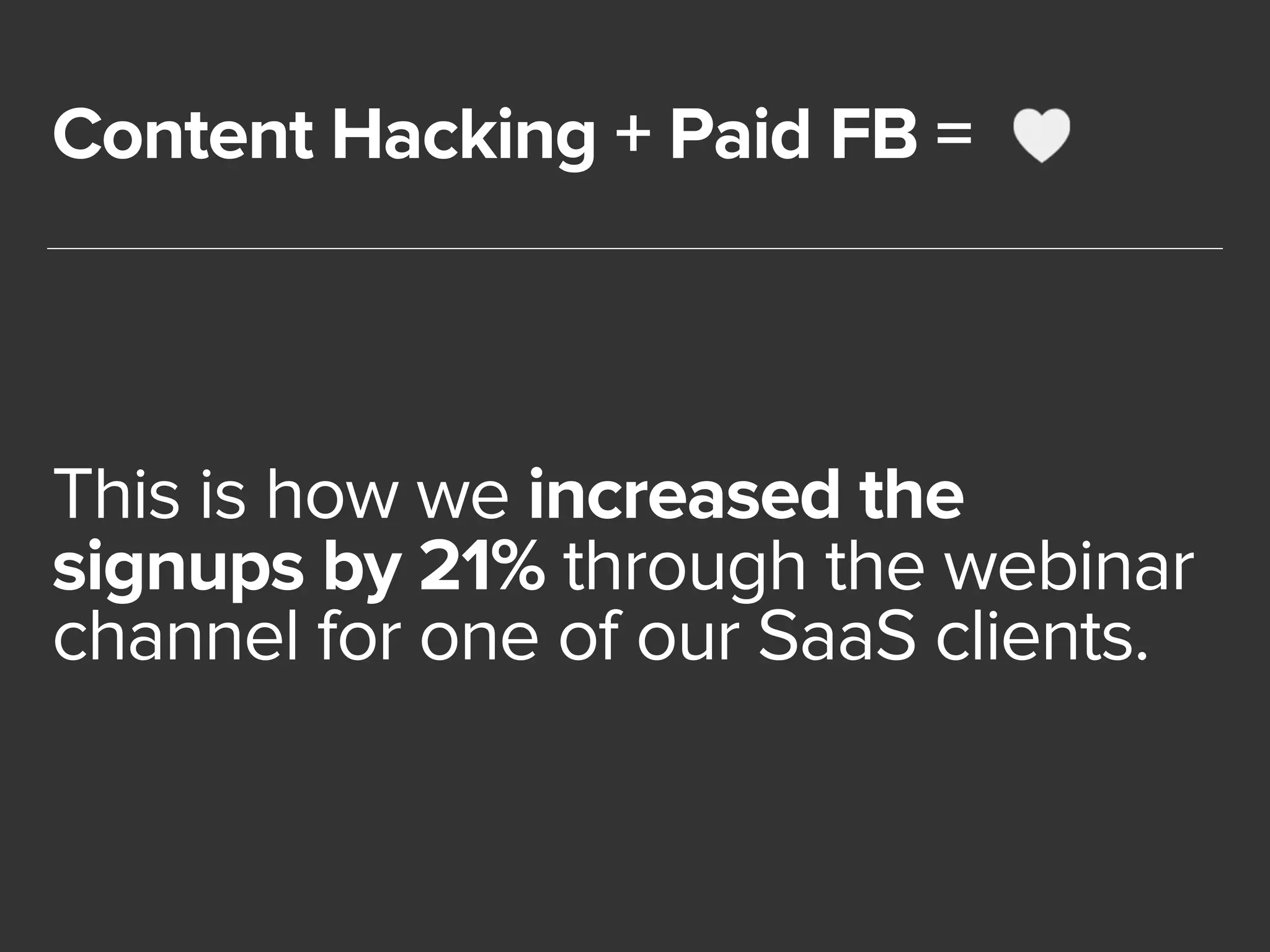 Content Hacking + Paid FB = 
This is how we increased the 
signups by 21% through the webinar 
channel for one of our SaaS clients. 
 