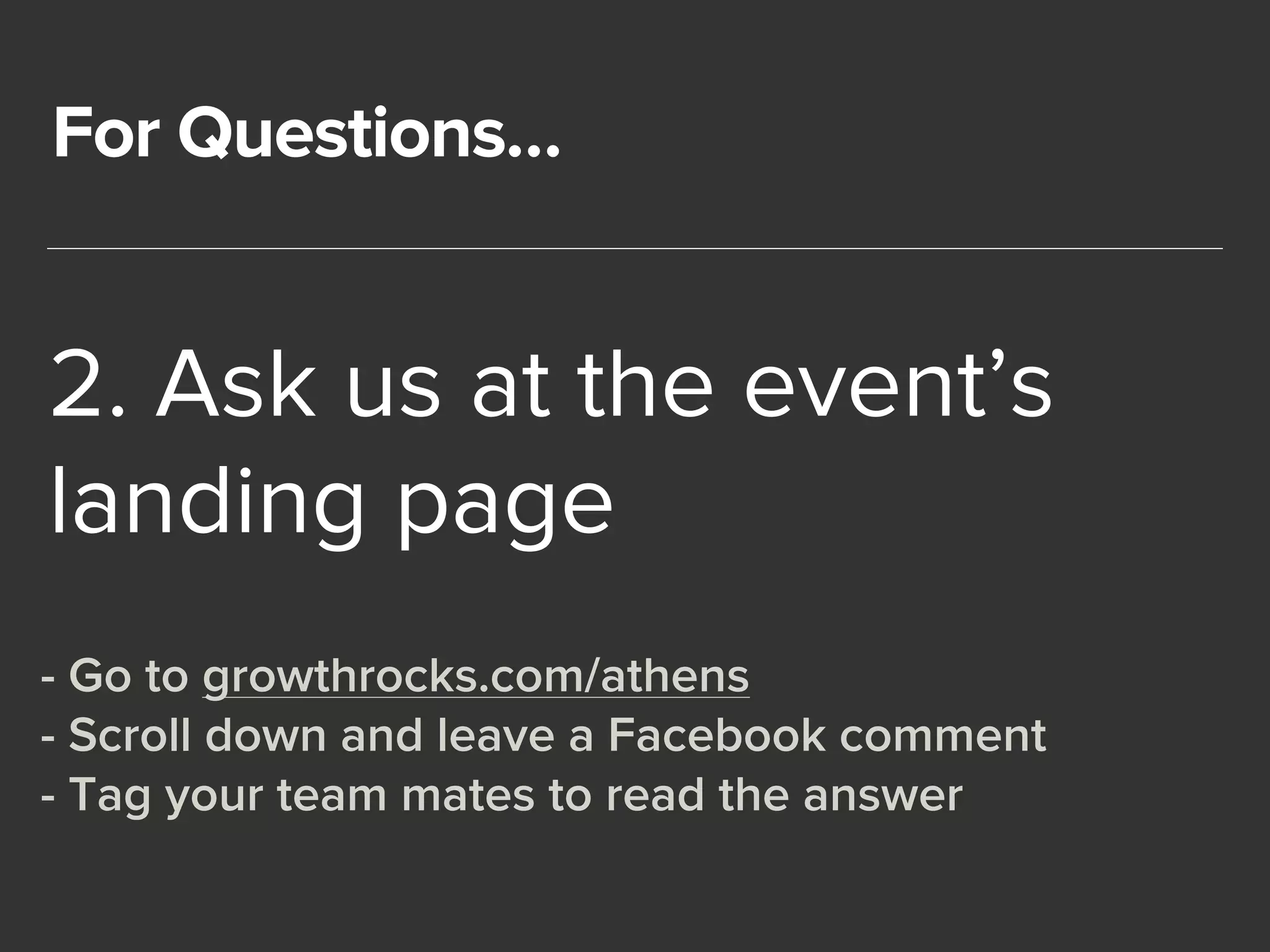 For Questions… 
2. Ask us at the event’s 
landing page 
- Go to growthrocks.com/athens 
- Scroll down and leave a Facebook comment 
- Tag your team mates to read the answer 
 