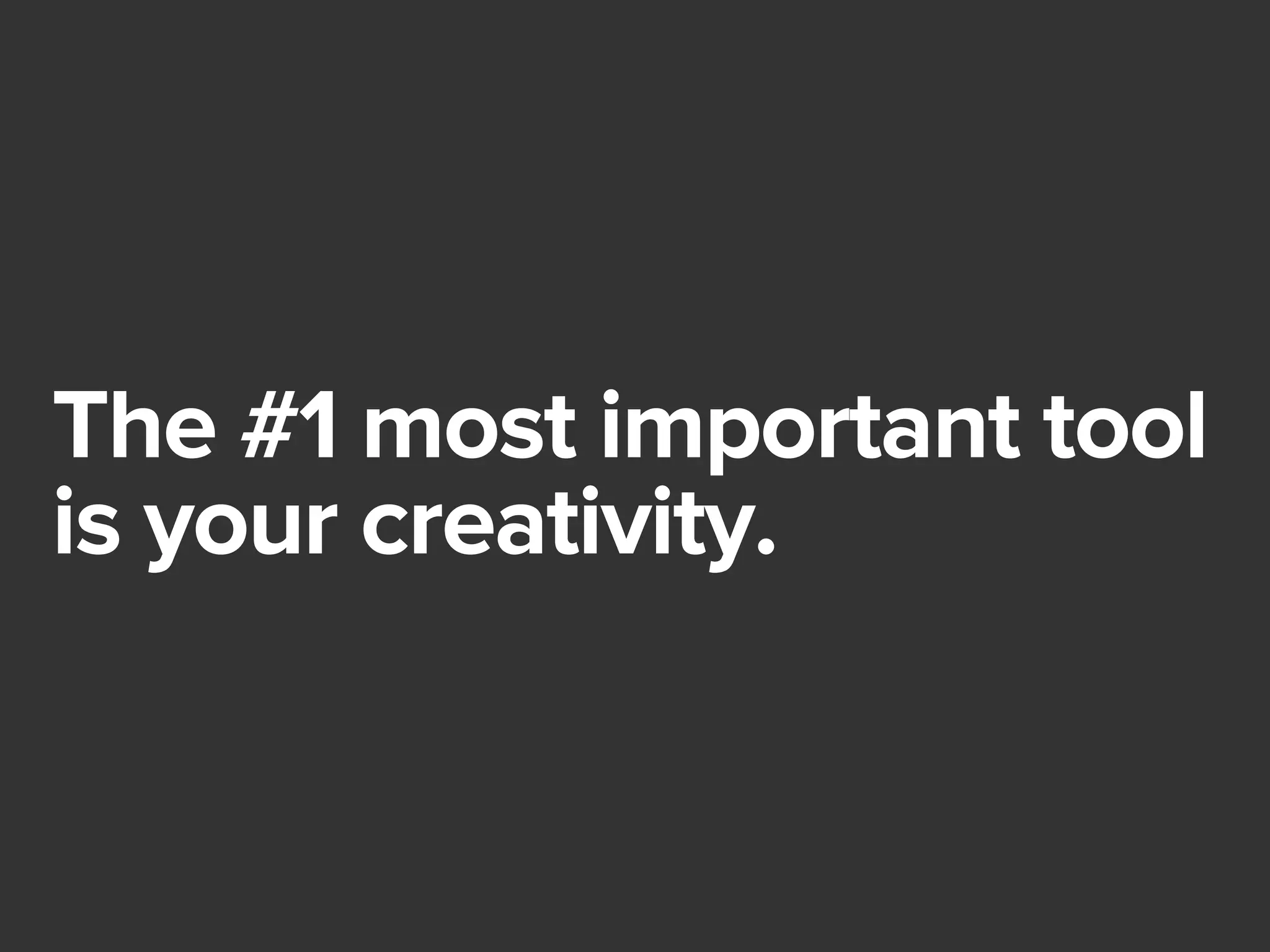 The #1 most important tool 
is your creativity. 
 