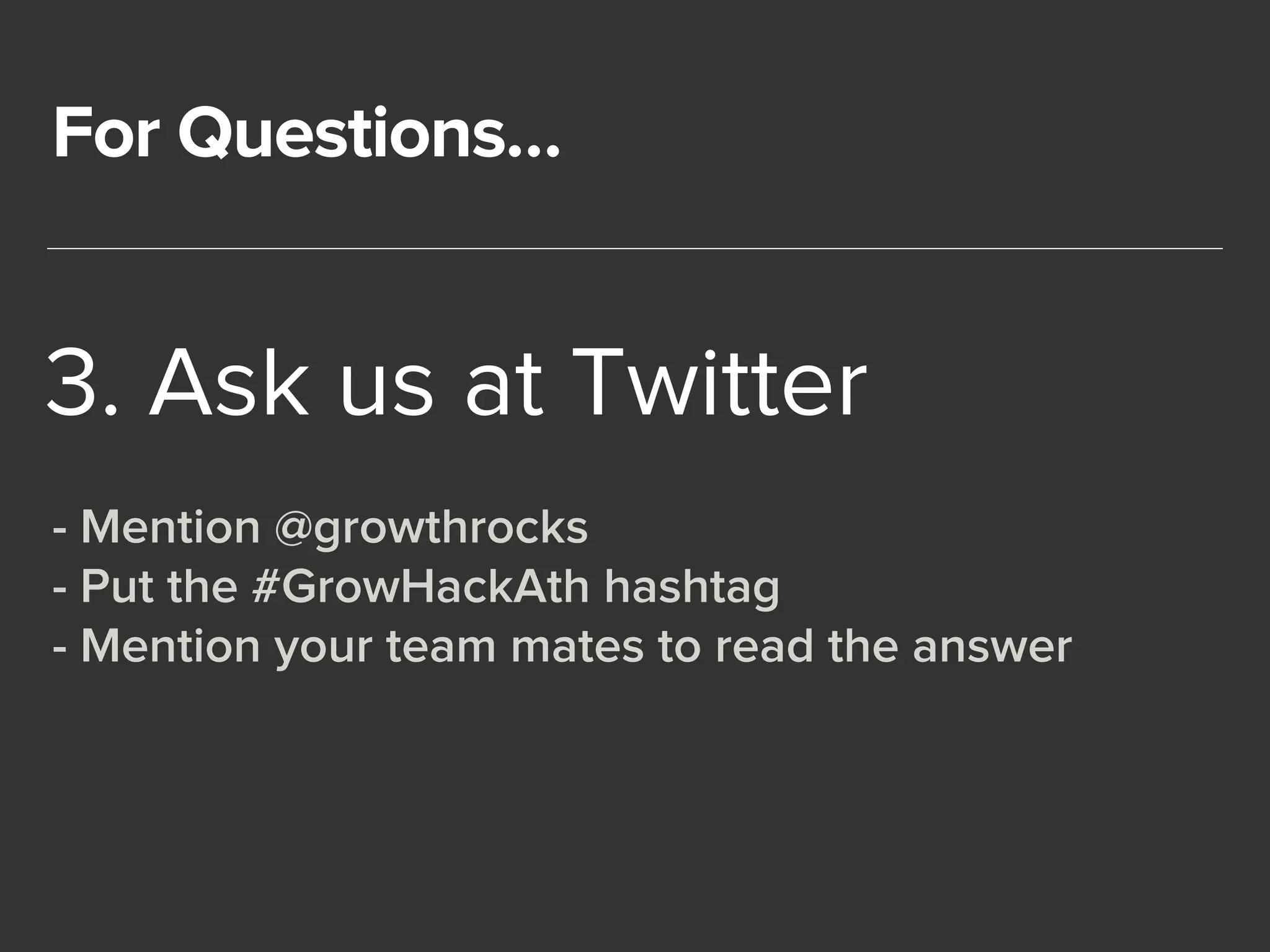 For Questions… 
3. Ask us at Twitter 
- Mention @growthrocks 
- Put the #GrowHackAth hashtag 
- Mention your team mates to read the answer 
 